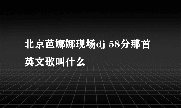 北京芭娜娜现场dj 58分那首英文歌叫什么