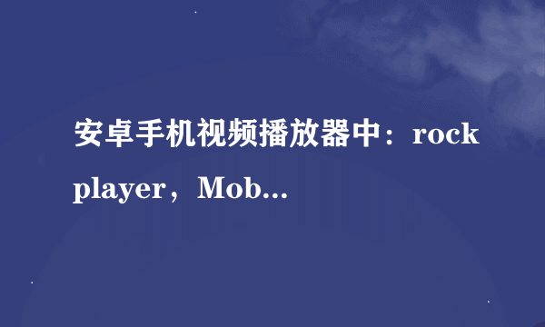 安卓手机视频播放器中：rockplayer，MoboPlayer，MX视频播放器，VPlayer全能视频播放器哪个好，求指点