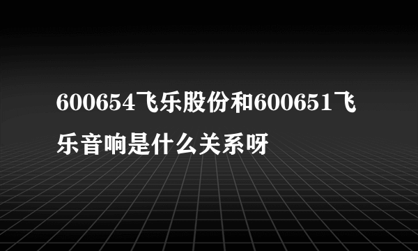 600654飞乐股份和600651飞乐音响是什么关系呀