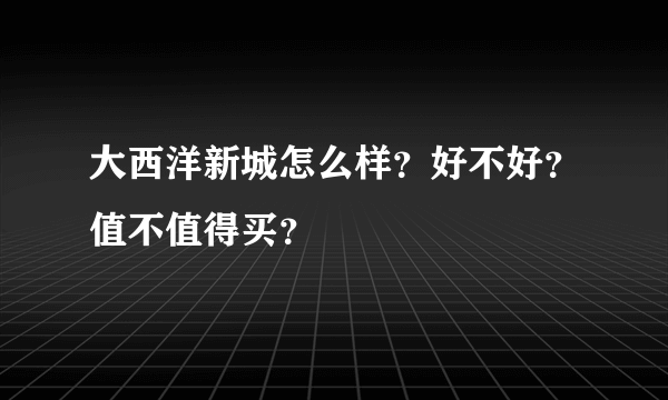 大西洋新城怎么样？好不好？值不值得买？