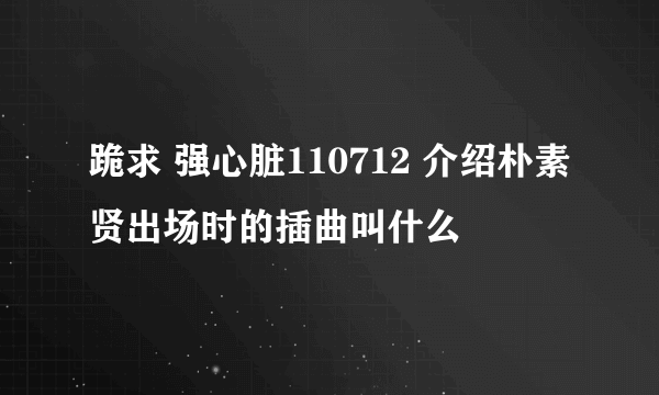 跪求 强心脏110712 介绍朴素贤出场时的插曲叫什么