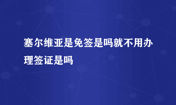 塞尔维亚是免签是吗就不用办理签证是吗