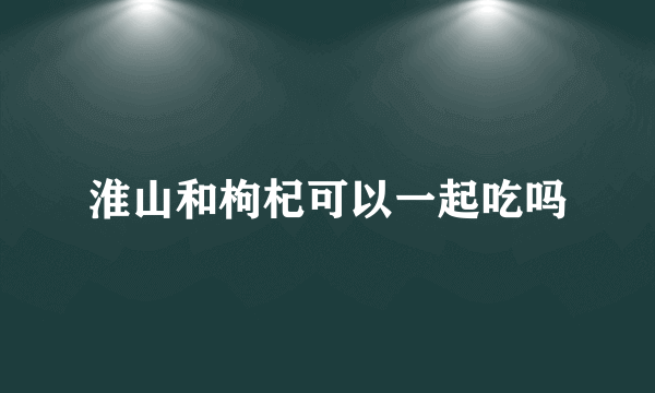 淮山和枸杞可以一起吃吗