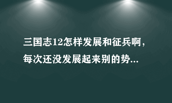 三国志12怎样发展和征兵啊，每次还没发展起来别的势力就来了而且兵力很多，求求给指点！！！