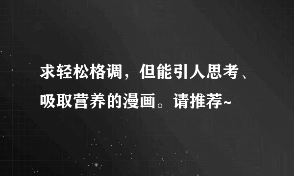 求轻松格调，但能引人思考、吸取营养的漫画。请推荐~