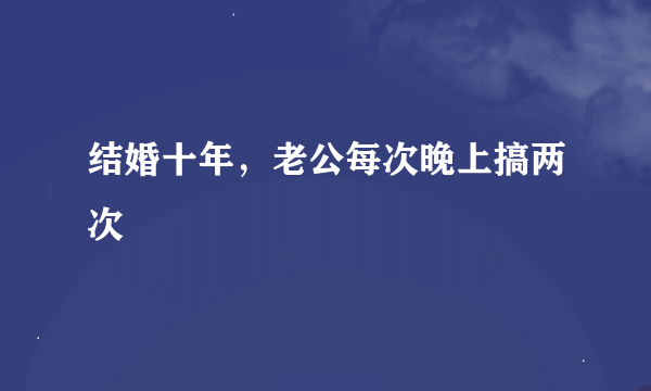 结婚十年，老公每次晚上搞两次