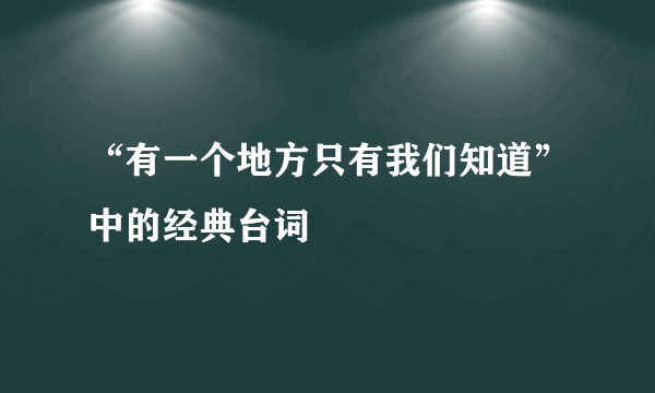 “有一个地方只有我们知道”中的经典台词