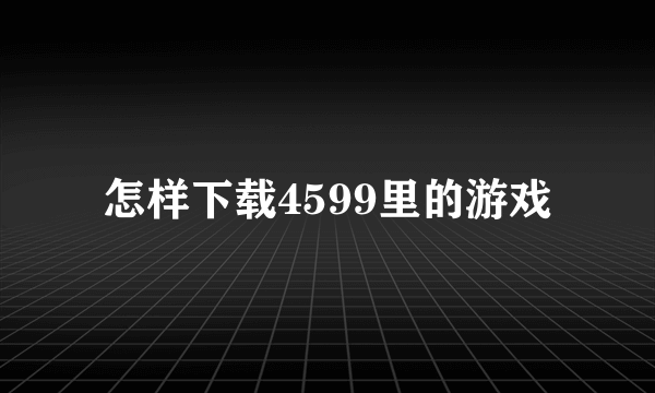 怎样下载4599里的游戏