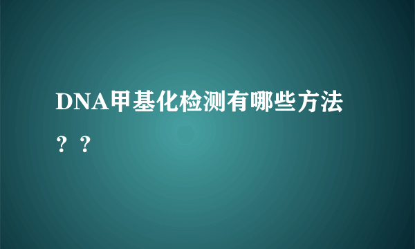 DNA甲基化检测有哪些方法？？