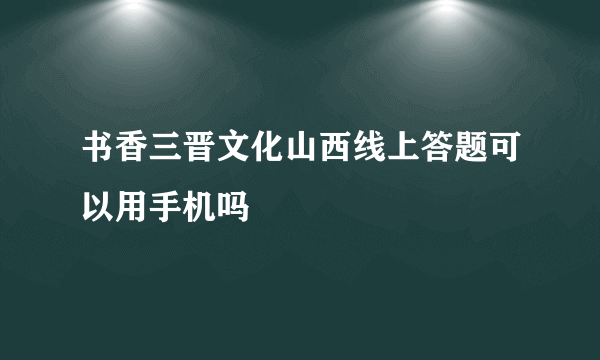 书香三晋文化山西线上答题可以用手机吗