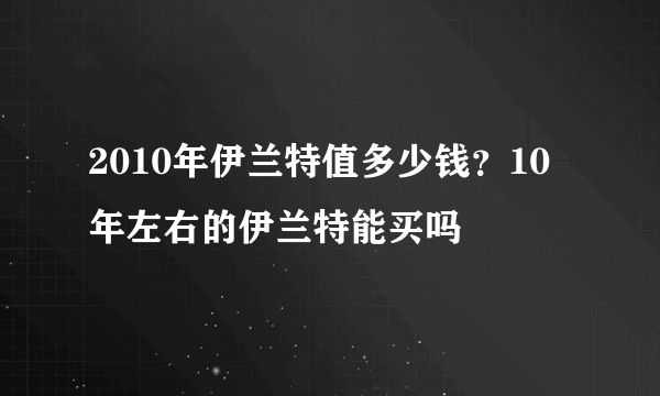 2010年伊兰特值多少钱？10年左右的伊兰特能买吗