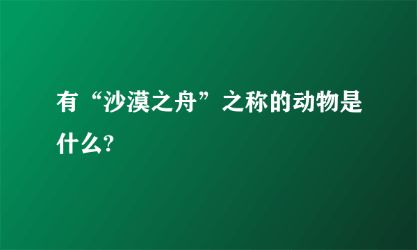 有“沙漠之舟”之称的动物是什么?