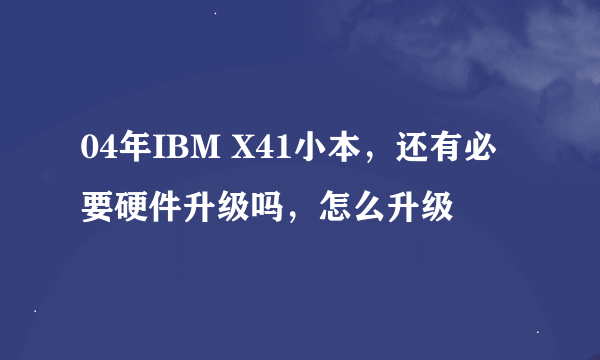 04年IBM X41小本，还有必要硬件升级吗，怎么升级