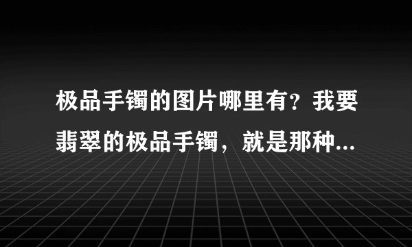 极品手镯的图片哪里有？我要翡翠的极品手镯，就是那种非常绿而且没有任何杂质的。