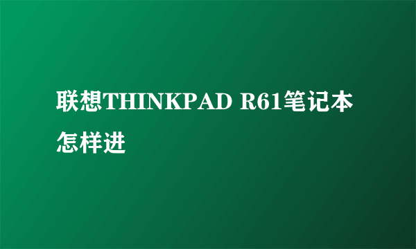 联想THINKPAD R61笔记本怎样进