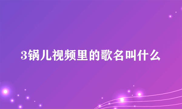 3锅儿视频里的歌名叫什么