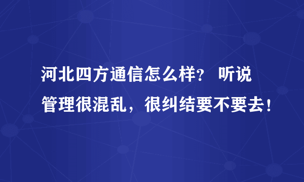 河北四方通信怎么样？ 听说管理很混乱，很纠结要不要去！