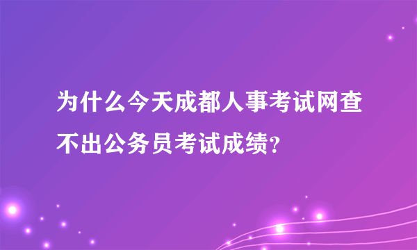 为什么今天成都人事考试网查不出公务员考试成绩？