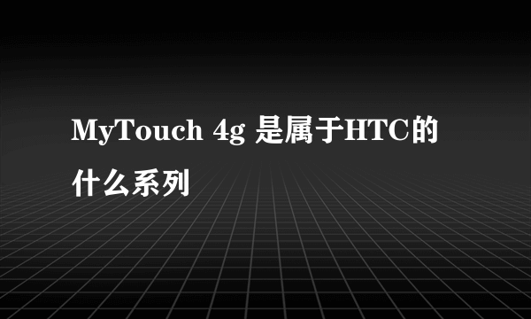 MyTouch 4g 是属于HTC的什么系列