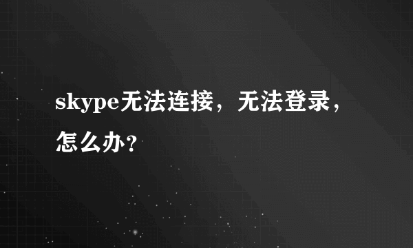 skype无法连接，无法登录，怎么办？