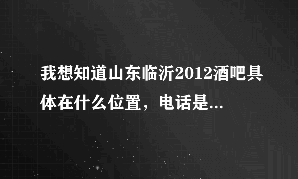 我想知道山东临沂2012酒吧具体在什么位置，电话是多少啊？营业时间？还有最近有什么活动么？