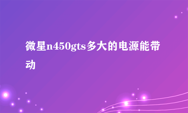 微星n450gts多大的电源能带动