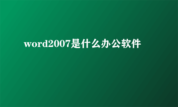 word2007是什么办公软件