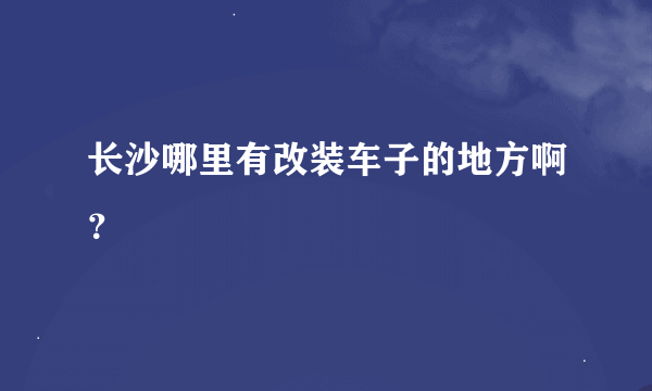 长沙哪里有改装车子的地方啊？