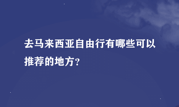 去马来西亚自由行有哪些可以推荐的地方？