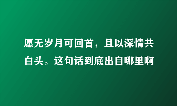 愿无岁月可回首，且以深情共白头。这句话到底出自哪里啊