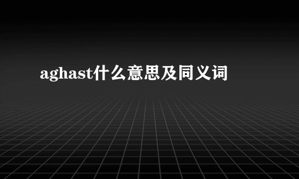 aghast什么意思及同义词