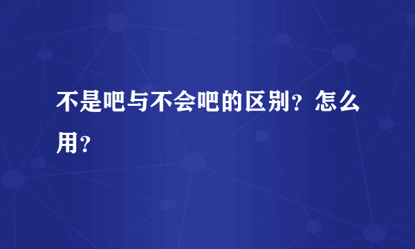 不是吧与不会吧的区别？怎么用？