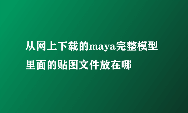 从网上下载的maya完整模型里面的贴图文件放在哪