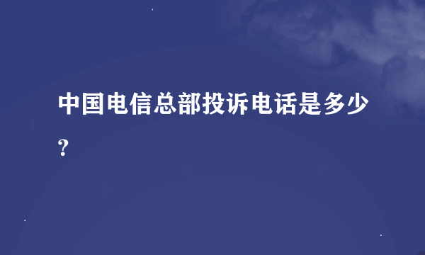 中国电信总部投诉电话是多少？