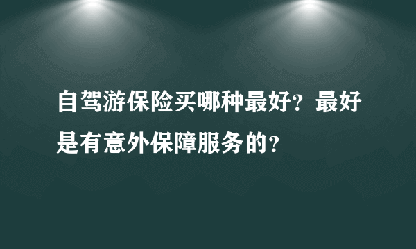 自驾游保险买哪种最好？最好是有意外保障服务的？