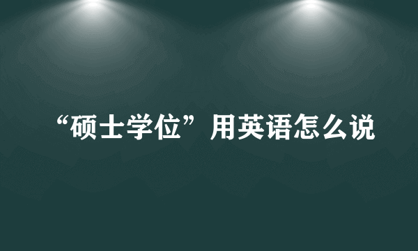 “硕士学位”用英语怎么说