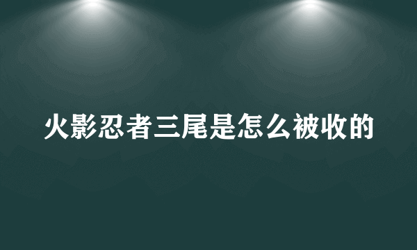 火影忍者三尾是怎么被收的