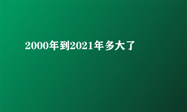 2000年到2021年多大了