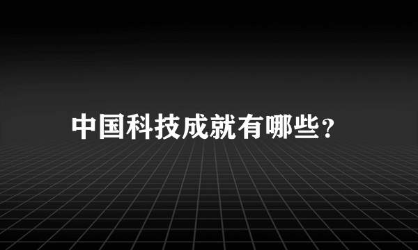 中国科技成就有哪些？