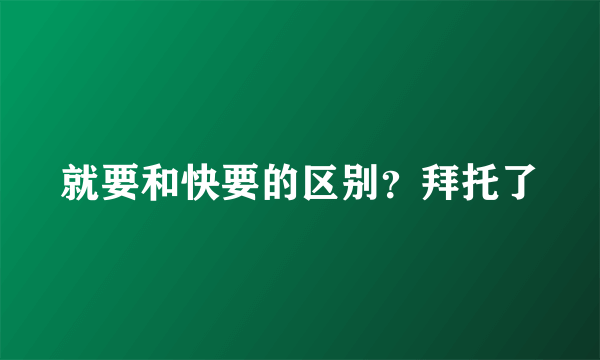 就要和快要的区别？拜托了