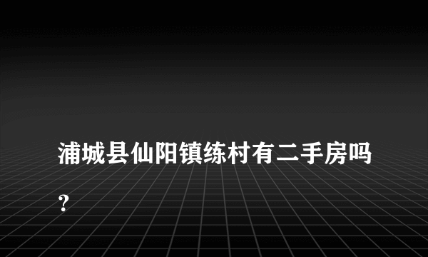 
浦城县仙阳镇练村有二手房吗？

