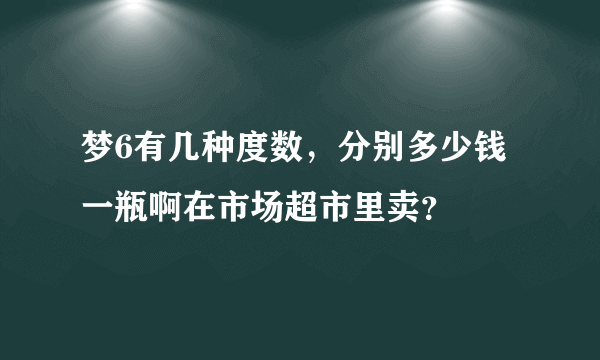 梦6有几种度数，分别多少钱一瓶啊在市场超市里卖？