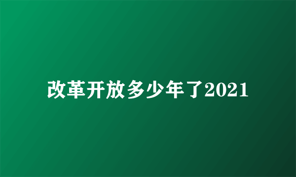 改革开放多少年了2021