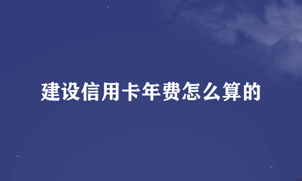 建设信用卡年费怎么算的