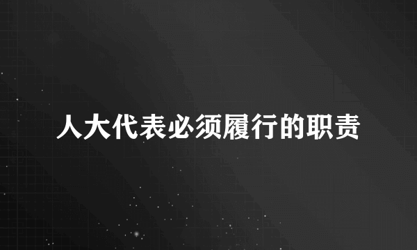 人大代表必须履行的职责