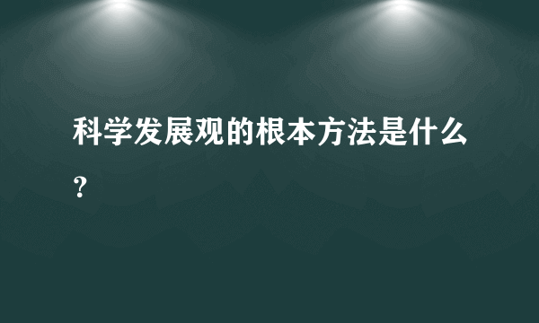 科学发展观的根本方法是什么？