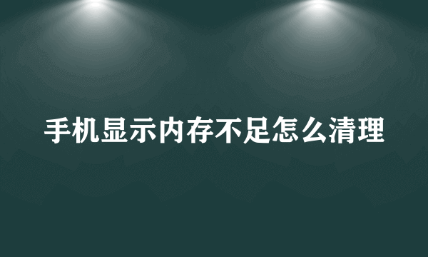 手机显示内存不足怎么清理