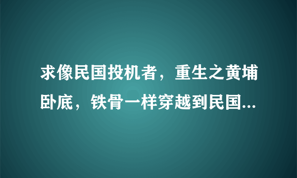 求像民国投机者，重生之黄埔卧底，铁骨一样穿越到民国初年入黄埔军校的小说，不要TJ的