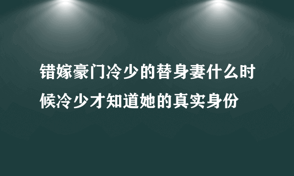 错嫁豪门冷少的替身妻什么时候冷少才知道她的真实身份