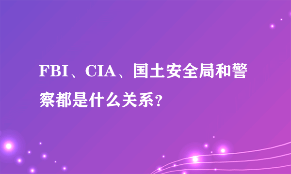 FBI、CIA、国土安全局和警察都是什么关系？